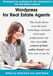 Wordpress for Real Estate Agents: Why you need to take control of your online brand, and how to create and optimize your own website. - Geoff Davis, Janet Moore