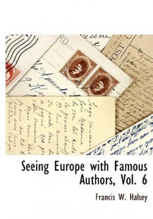 Seeing Europe with Famous Authors, Vol. 6 - Francis W. Halsey