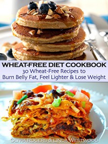 Wheat-Free Diet Cookbook: 30 Wheat-Free Recipes to Burn Belly Fat, Feel Lighter & Lose Weight - Olivia Rogers, Linda Westwood