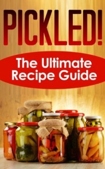 Pickled! The Ultimate Recipe Guide - Over 30 Delicious & Best Selling Recipes - Jackson Crawford