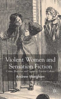 Violent Women and Sensation Fiction: Crime, Medicine and Victorian Popular Culture - Andrew Mangham