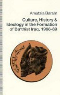 Culture, History and Ideology in the Formation of Ba'Thist Iraq, 1968-89 - Amatzia Baram