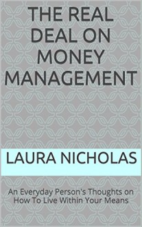 The Real Deal on Money Management: An Everyday Person's Thoughts on How To Live Within Your Means - Laura Nicholas