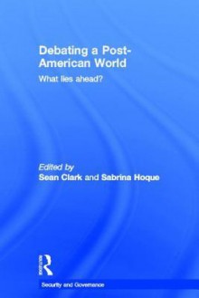 Debating a Post-American World: What Lies Ahead? - Sean Clark, Sabrina Hoque