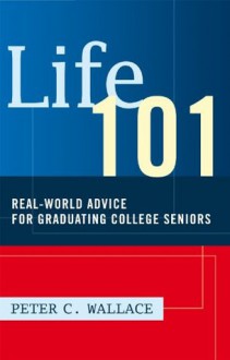 Life 101:REAL-WORLD ADVICE FOR GRADUATING COLLEGE SENIORS - Peter Wallace