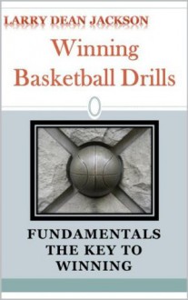 Winning Basketball Drills: Fundamentals The Key to Winning - Larry Dean Jackson