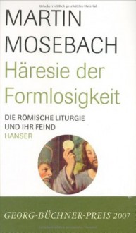 Häresie der Formlosigkeit: Die Römische Liturgie und ihr Feind - Martin Mosebach