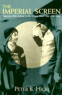 Imperial Screen: Japanese Film Culture In The Fifteen Years War, - Peter B. High