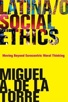 Latina/o Social Ethics: Moving Beyond Eurocentric Moral Thinking (New Perspectives in Latina/O Religion) - Miguel A. De La Torre