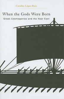 When the Gods Were Born: Greek Cosmogonies and the Near East - Carolina Lopez-Ruiz