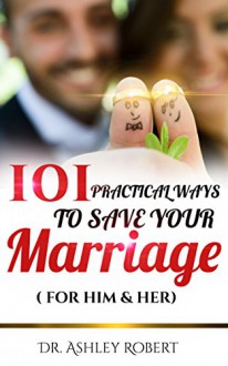 101 PRACTICAL WAYS TO SAVE YOUR MARRIAGE: FOR HIM & HER - ASHLEY ROBERT