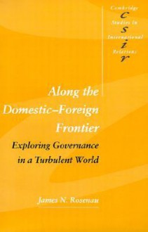 Along the Domestic-Foreign Frontier: Exploring Governance in a Turbulent World - James N. Rosenau