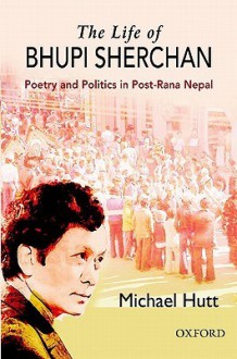 The Life of Bhupi Sherchan: Poetry and Politics in Post-Rana Nepal - Michael Hutt