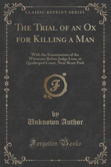 The Trial of an Ox for Killing a Man: With the Examination of the Witnesses Before Judge Lion, at Quadruped Court, Near Beast Park (Classic Reprint) - Unknown Author