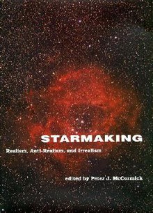 Starmaking: Realism, Anti-Realism, and Irrealism - Peter J. McCormick