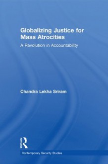 Globalizing Justice for Mass Atrocities: A Revolution in Accountability (Contemporary Security Studies) - Chandra Lekha Sriram