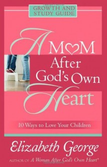 A Mom After God's Own Heart: Growth and Study Guide (Growth and Study Guides) - Elizabeth George