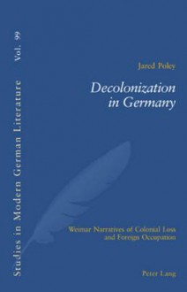 Decolonization In Germany: Weimar Narratives Of Colonial Loss And Foreign Occupation - Jared Poley