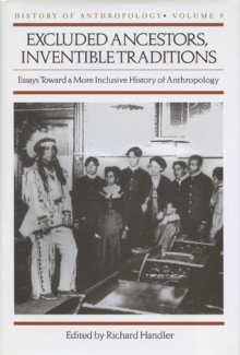 Excluded Ancestors, Inventible Traditions: Essays Toward a More Inclusive History of Anthropology - Richard Handler