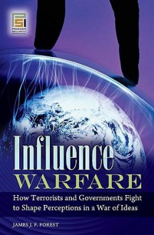 Influence Warfare: How Terrorists and Governments Fight to Shape Perceptions in a War of Ideas - James J.F. Forest