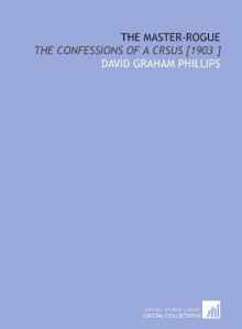 The Master-Rogue: The Confessions of a Crsus [1903 ] - David Graham Phillips