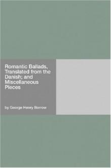 Romantic Ballads, Translated from the Danish; and Miscellaneous Pieces - George Henry Borrow