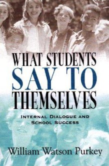 What Students Say to Themselves: Internal Dialogue and School Success - William Watson Purkey