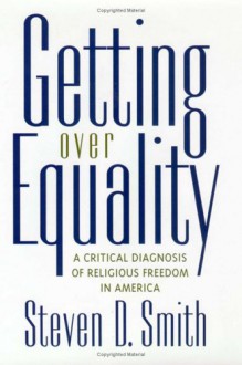 Getting Over Equality: A Critical Diagnosis of Religious Freedom in America - Steven D. Smith