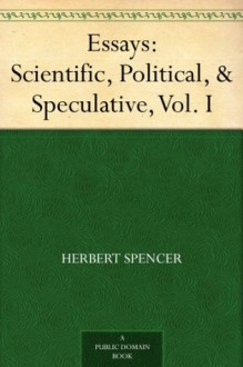 Essays: Scientific, Political, & Speculative, Vol. I - Herbert Spencer