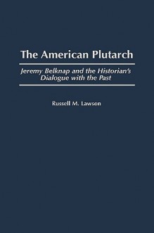 The American Plutarch: Jeremy Belknap and the Historian's Dialogue with the Past - Russell M. Lawson