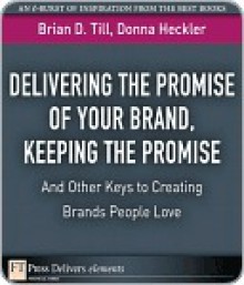 Delivering the Promise of Your Brand, Keeping the Promise...and Other Keys to Creating Brands People Love - Brian D. Till, Donna Heckler