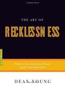 The Art of Recklessness: Poetry as Assertive Force and Contradiction - Dean Young