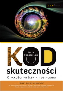 Kod skuteczności. O jakości myślenia i działania - Jacek Pogorzelski