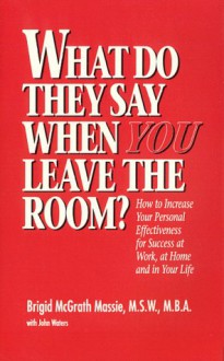 What Do They Say When You Leave the Room? How to Increase Your Personal Effectiveness for Success at Work, at Home, and in Your Life - Brigid McGrath Massie, John Waters