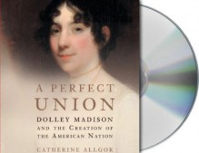 A Perfect Union: Dolley Madison and the Creation of the American Nation - Catherine Allgor, Anne Twomey