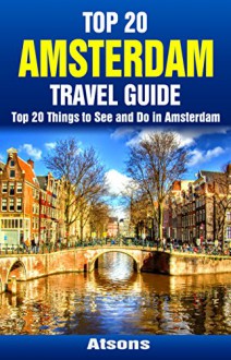 Top 20 Things to See and Do in Amsterdam - Top 20 Amsterdam Travel Guide (Europe Travel Series Book 42) - Atsons