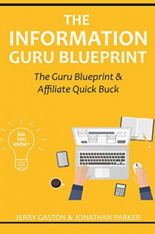 THE INFORMATION GURU BLUEPRINT - 2016: The Guru Blueprint & Affiliate Quick Buck (Teach & Sell Information Online) - 2 in 1 bundle - Jerry Gaston, Jonathan Parker