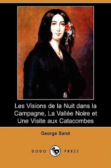 Les Visions de La Nuit Dans La Campagne, La Vallee Noire Et Une Visite Aux Catacombes (Dodo Press) - George Sand