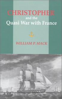 Christopher And The Quasi War With France: A Novel Of The Sea - William P. Mack