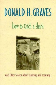 How to Catch a Shark: And Other Stories about Teaching and Learning - Donald H. Graves