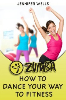 Zumba: How to Dance Your Way to Fitness - Jennifer Wells