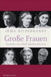 Große Frauen - Portraits aus fünf Jahrhunderten: Porträts aus fünf Jahrhunderten - Irma Hildebrandt