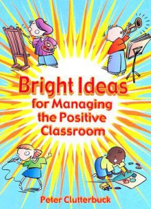 Bright Ideas for Managing the Positive Classroom - Peter Clutterbuck