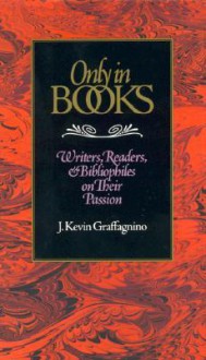 Only in Books: Writers, Readers & Bibliophiles on Their Passion - J. Kevin Graffagnino