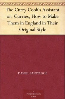 The Curry Cook's Assistant or, Curries, How to Make Them in England in Their Original Style - Daniel Santiagoe