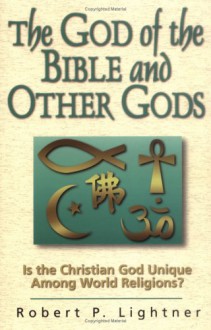 The God of the Bible and Other Gods: Is the Christian God Unique Among World Religions? - Robert P. Lightner