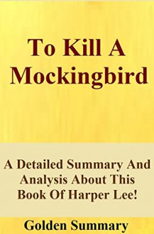 To Kill A Mockingbird: A Detailed Summary And Analysis About This Book Of Harper Lee! (To Kill A Mockingbird: A Detailed Summary And Analysis--Book, Movie, Dvd, trailer) - Golden Summary, To Kill A Mockingbird