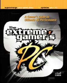 The Extreme Gamer's PC: A Gamer's Guide to PC Ultimate Performance - Loyd Case