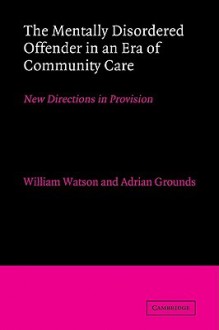 The Mentally Disordered Offender in an Era of Community Care: New Directions in Provision - William Watson, Adrian Grounds