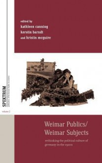 Weimar Publics - Weimar Subjects: Rethinking the Political Culture of Germany in the 1920s - Canning, Kerstin Barndt, Kristin McGuire